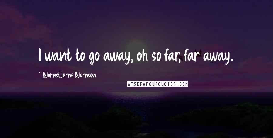 Bjornstjerne Bjornson quotes: I want to go away, oh so far, far away.