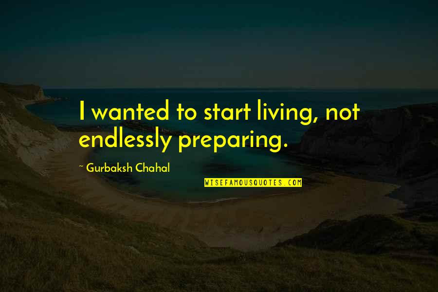 Bkkn Unila Quotes By Gurbaksh Chahal: I wanted to start living, not endlessly preparing.