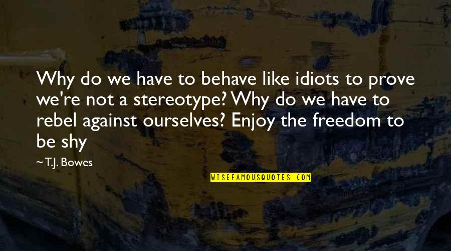 Bkyi Quote Quotes By T.J. Bowes: Why do we have to behave like idiots Bkyi Quote Quotes By T.J. Bowes: Why do we have to behave like idiots