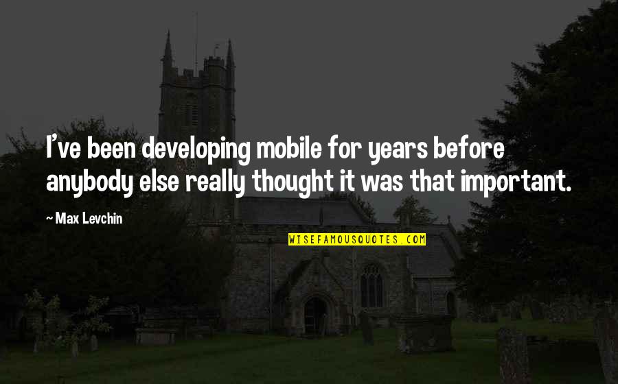 Blabber Quotes By Max Levchin: I've been developing mobile for years before anybody Blabber Quotes By Max Levchin: I've been developing mobile for years before anybody