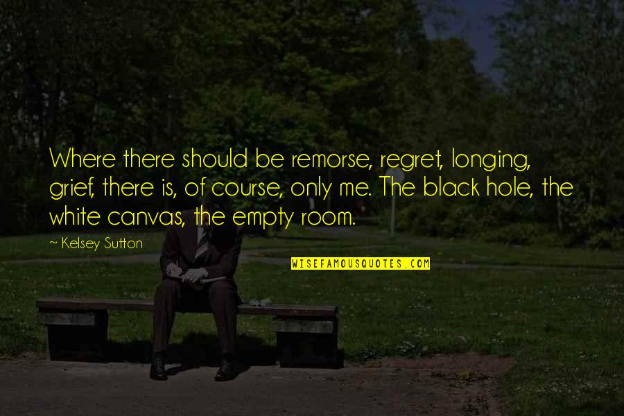 Black And White Canvas Quotes By Kelsey Sutton: Where there should be remorse, regret, longing, grief,