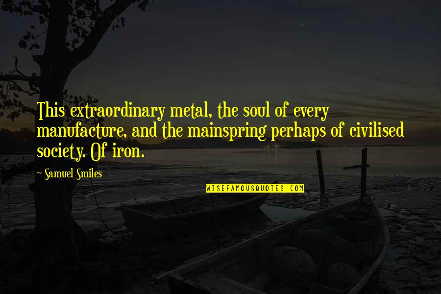 Black And White Gray Area Quotes By Samuel Smiles: This extraordinary metal, the soul of every manufacture,