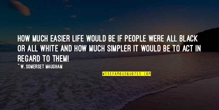 Black And White Life Quotes By W. Somerset Maugham: How much easier life would be if people