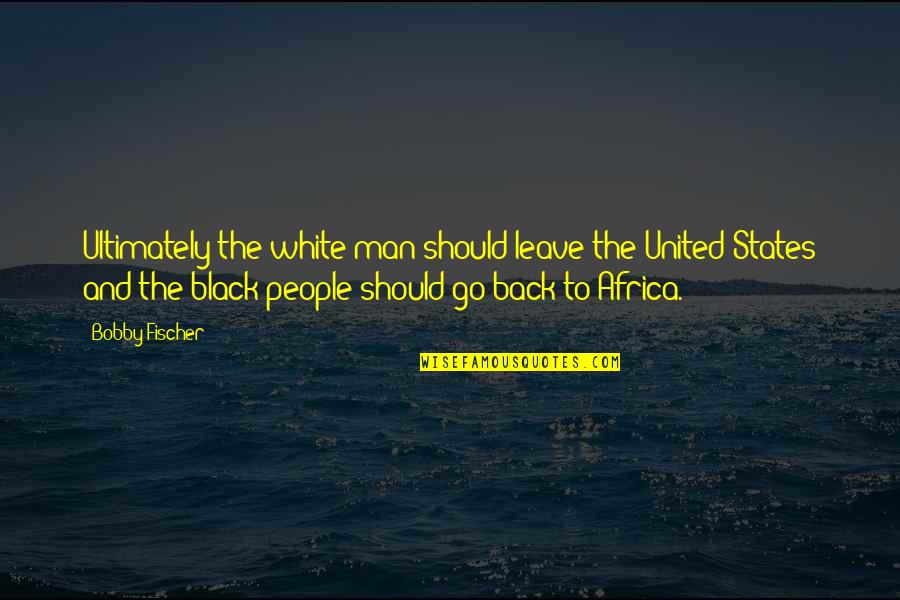Black And White Man Quotes By Bobby Fischer: Ultimately the white man should leave the United