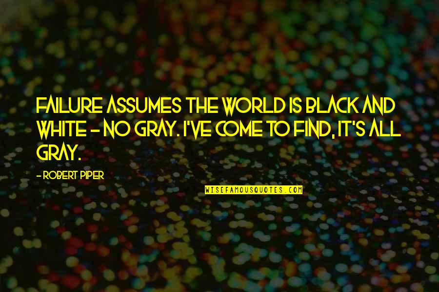 Black And White No Gray Quotes By Robert Piper: Failure assumes the world is black and white Black And White No Gray Quotes By Robert Piper: Failure assumes the world is black and white