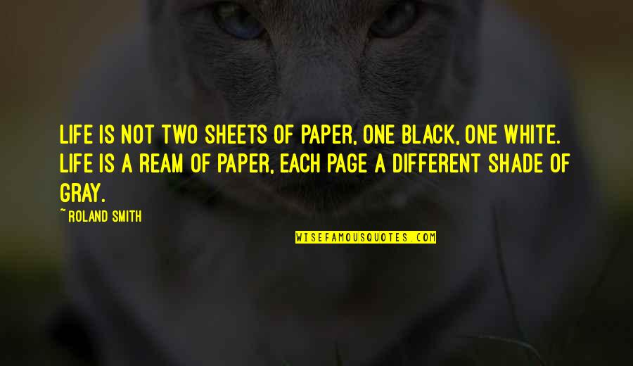 Black And White No Gray Quotes By Roland Smith: Life is not two sheets of paper, one Black And White No Gray Quotes By Roland Smith: Life is not two sheets of paper, one