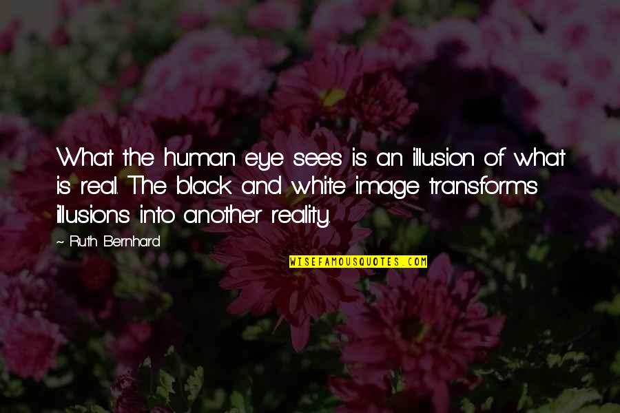 Black And White Photography Quotes By Ruth Bernhard: What the human eye sees is an illusion