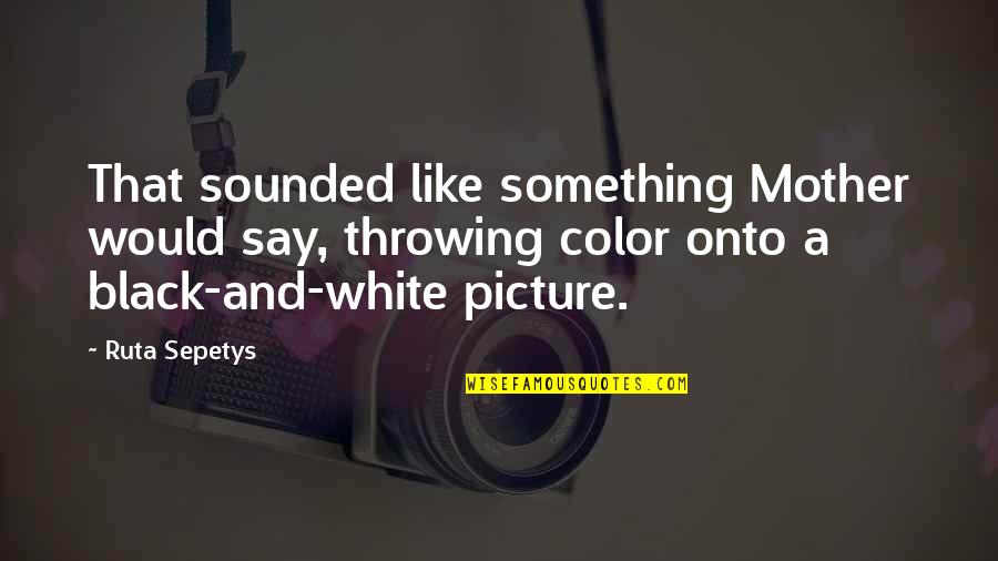 Black And White Vs Color Quotes By Ruta Sepetys: That sounded like something Mother would say, throwing