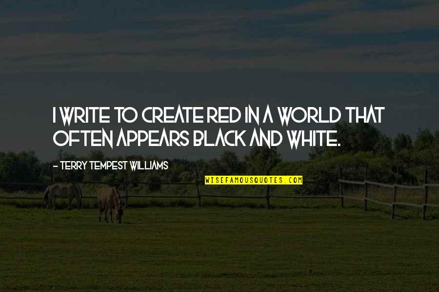 Black And White Writing Quotes By Terry Tempest Williams: I write to create red in a world Black And White Writing Quotes By Terry Tempest Williams: I write to create red in a world