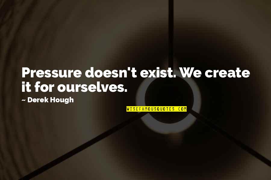 Black Belter Quotes By Derek Hough: Pressure doesn't exist. We create it for ourselves.