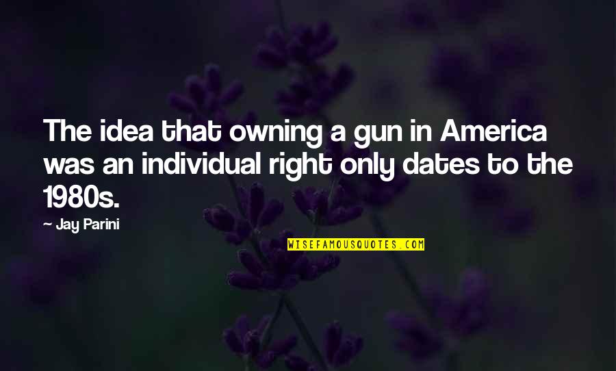 Black Belter Quotes By Jay Parini: The idea that owning a gun in America