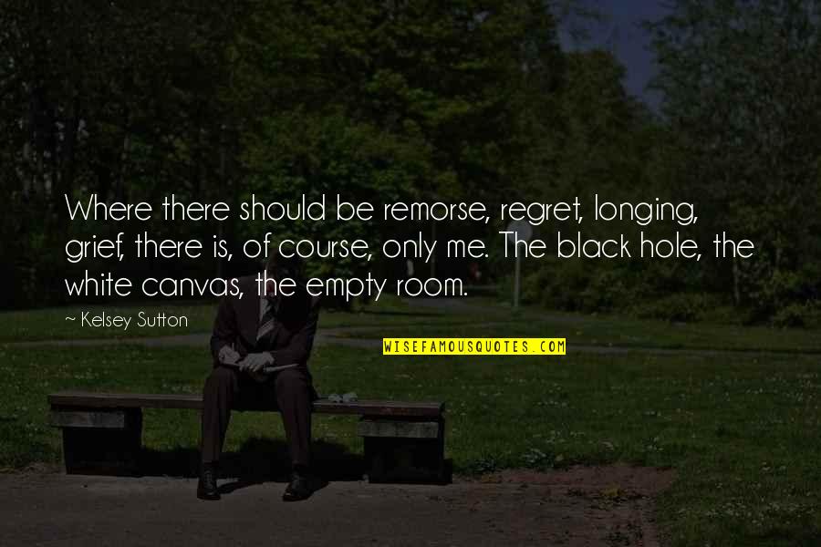 Black Canvas Quotes By Kelsey Sutton: Where there should be remorse, regret, longing, grief,