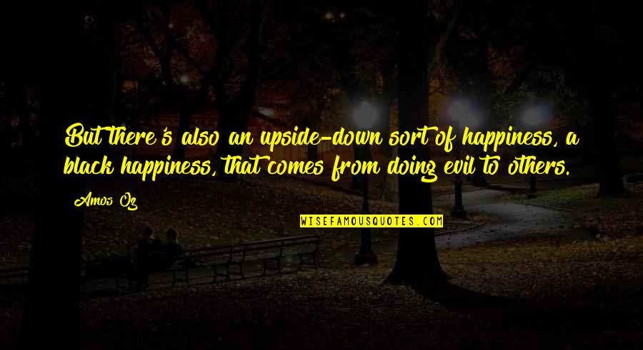 Black Down Quotes By Amos Oz: But there's also an upside-down sort of happiness,