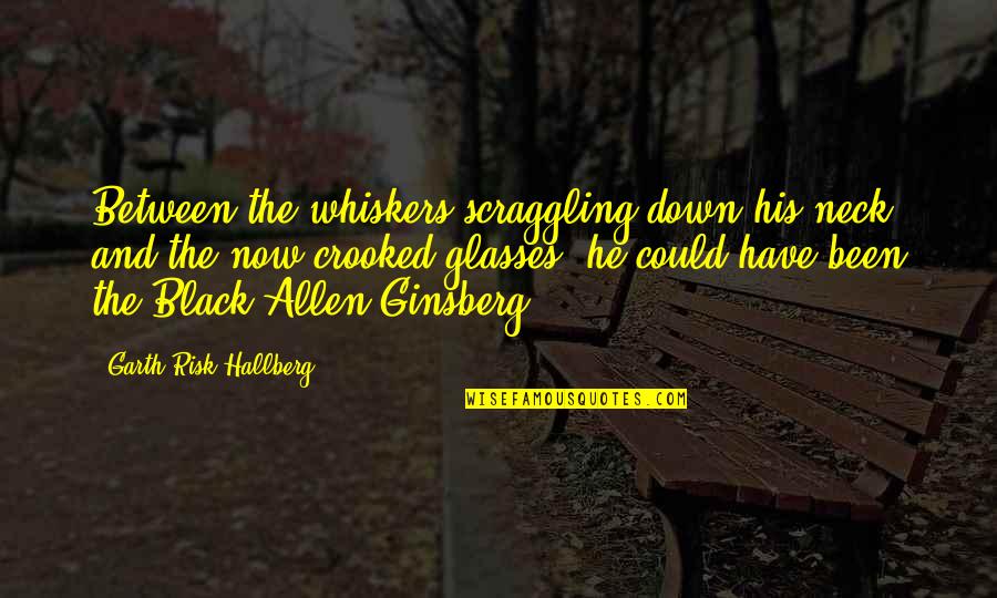 Black Down Quotes By Garth Risk Hallberg: Between the whiskers scraggling down his neck and