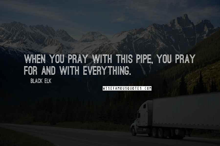 Black Elk quotes: When you pray with this pipe, you pray for and with everything.