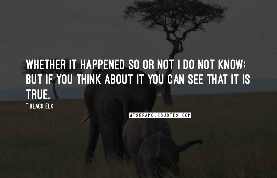 Black Elk quotes: Whether it happened so or not I do not know; but if you think about it you can see that it is true.