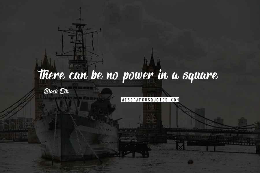 Black Elk quotes: there can be no power in a square