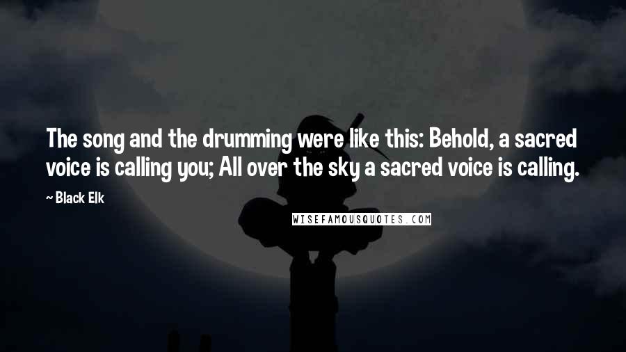 Black Elk quotes: The song and the drumming were like this: Behold, a sacred voice is calling you; All over the sky a sacred voice is calling.