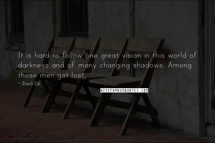 Black Elk quotes: It is hard to follow one great vision in this world of darkness and of many changing shadows. Among those men get lost.