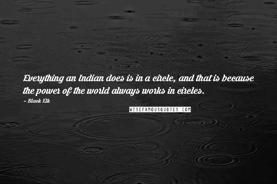 Black Elk quotes: Everything an Indian does is in a circle, and that is because the power of the world always works in circles. Black Elk quotes: Everything an Indian does is in a circle, and that is because the power of the world always works in circles.