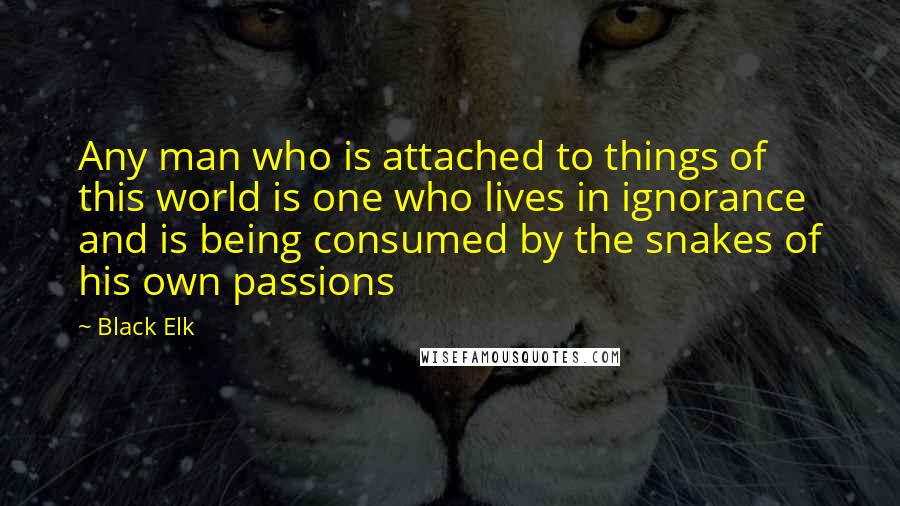 Black Elk quotes: Any man who is attached to things of this world is one who lives in ignorance and is being consumed by the snakes of his own passions Black Elk quotes: Any man who is attached to things of this world is one who lives in ignorance and is being consumed by the snakes of his own passions