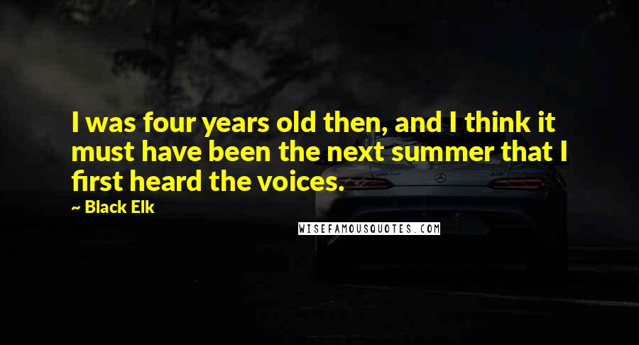 Black Elk quotes: I was four years old then, and I think it must have been the next summer that I first heard the voices. Black Elk quotes: I was four years old then, and I think it must have been the next summer that I first heard the voices.