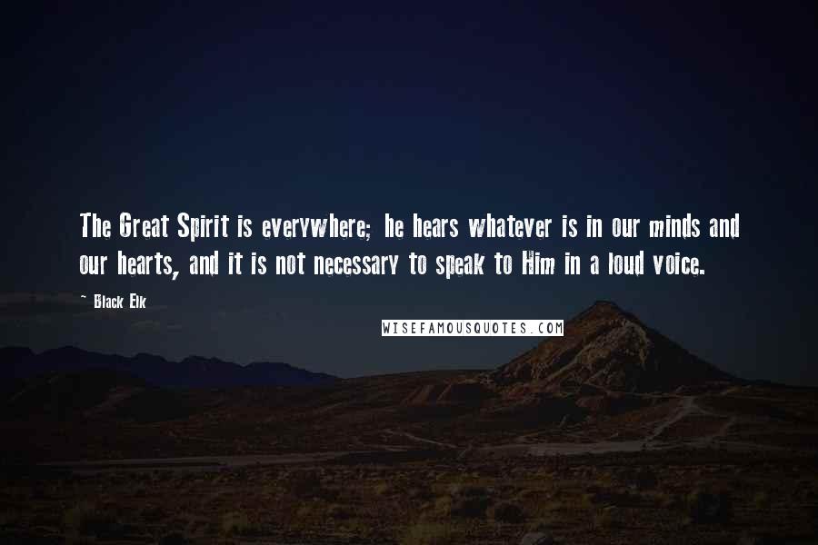 Black Elk quotes: The Great Spirit is everywhere; he hears whatever is in our minds and our hearts, and it is not necessary to speak to Him in a loud voice.
