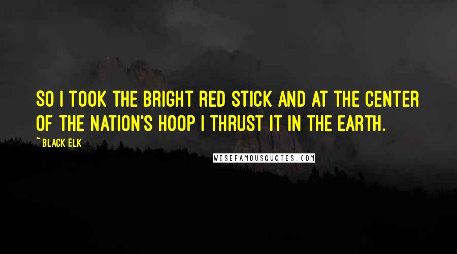 Black Elk quotes: So I took the bright red stick and at the center of the nation's hoop I thrust it in the earth.