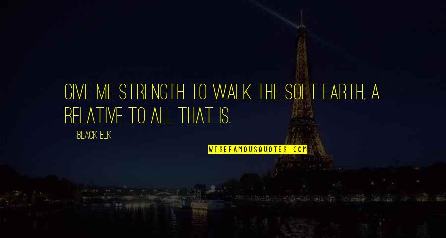 Black Elk Quotes By Black Elk: Give me strength to walk the soft earth,