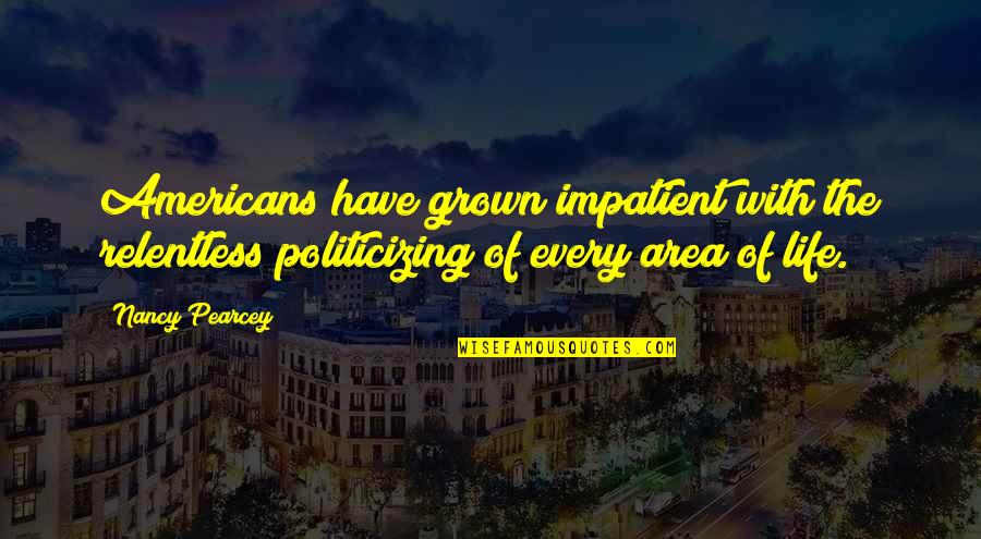 Black Glass Quotes By Nancy Pearcey: Americans have grown impatient with the relentless politicizing Black Glass Quotes By Nancy Pearcey: Americans have grown impatient with the relentless politicizing