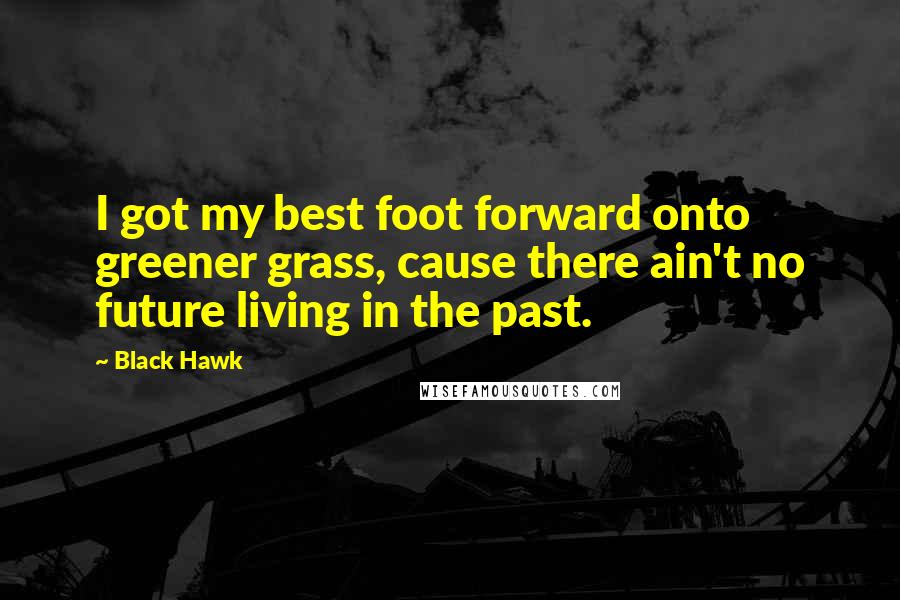 Black Hawk quotes: I got my best foot forward onto greener grass, cause there ain't no future living in the past.