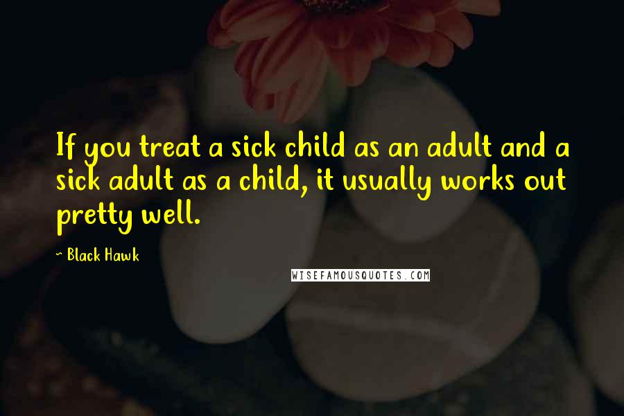 Black Hawk quotes: If you treat a sick child as an adult and a sick adult as a child, it usually works out pretty well.