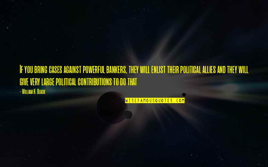 Black Is Powerful Quotes By William K. Black: If you bring cases against powerful bankers, they Black Is Powerful Quotes By William K. Black: If you bring cases against powerful bankers, they