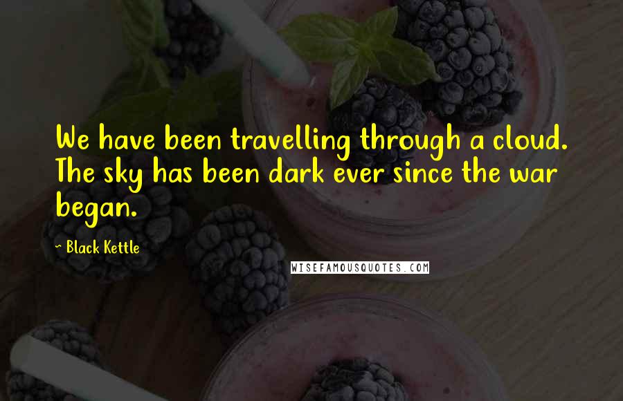 Black Kettle quotes: We have been travelling through a cloud. The sky has been dark ever since the war began.