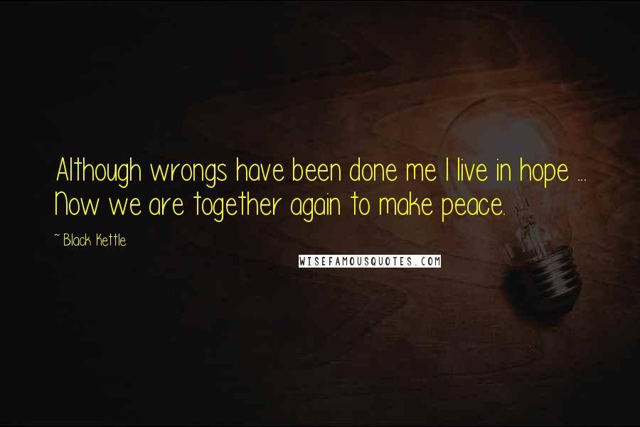 Black Kettle quotes: Although wrongs have been done me I live in hope ... Now we are together again to make peace.