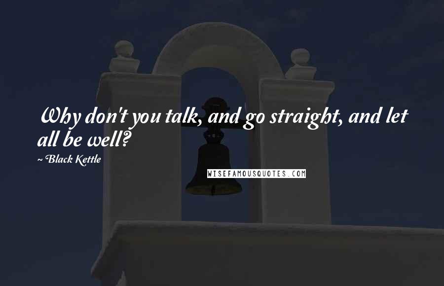 Black Kettle quotes: Why don't you talk, and go straight, and let all be well?