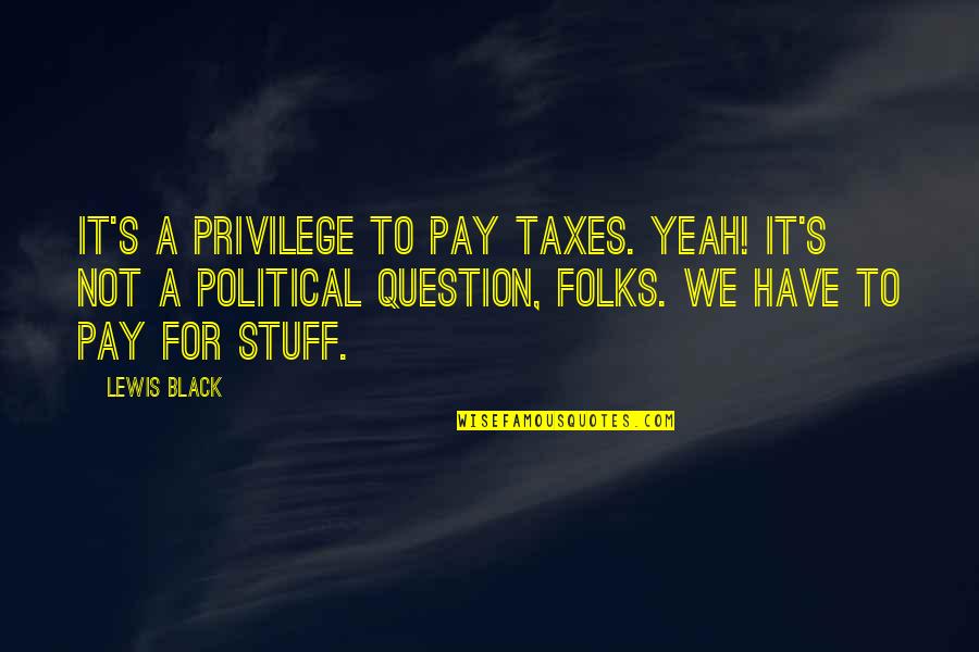 Black Lewis Quotes By Lewis Black: It's a privilege to pay taxes. Yeah! It's