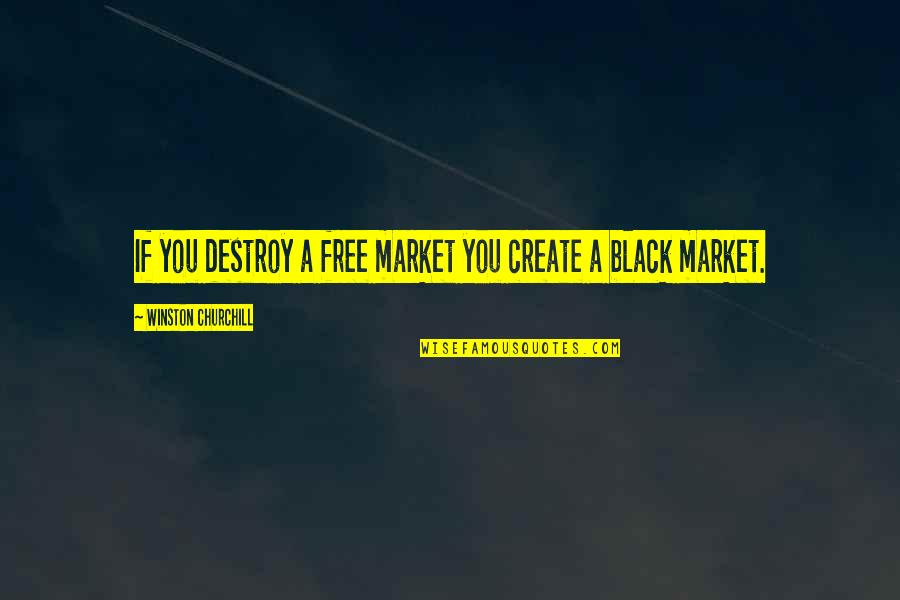 Black Market Quotes By Winston Churchill: If you destroy a free market you create