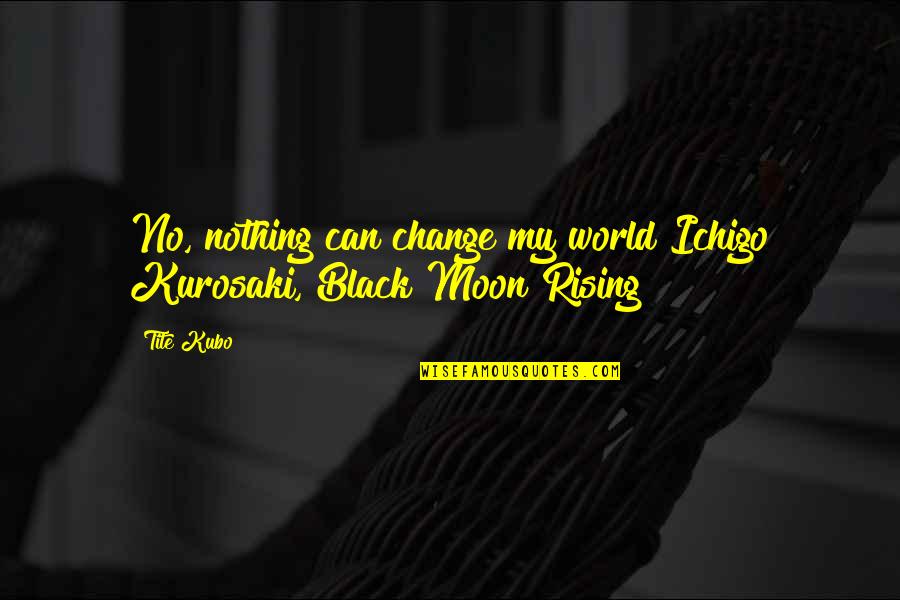 Black Moon Rising Quotes By Tite Kubo: No, nothing can change my world Ichigo Kurosaki,