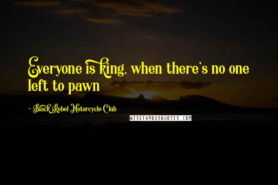 Black Rebel Motorcycle Club quotes: Everyone is king, when there's no one left to pawn