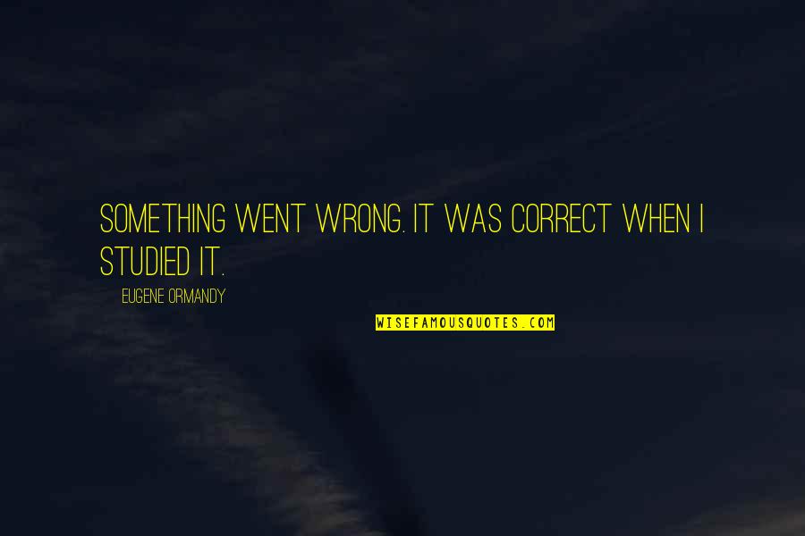 Black Scholar Quotes By Eugene Ormandy: Something went wrong. It was correct when I