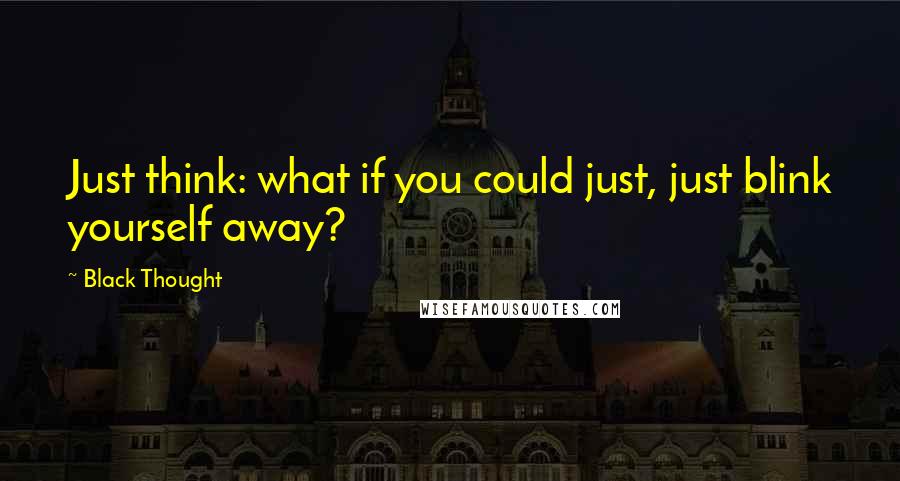Black Thought quotes: Just think: what if you could just, just blink yourself away?