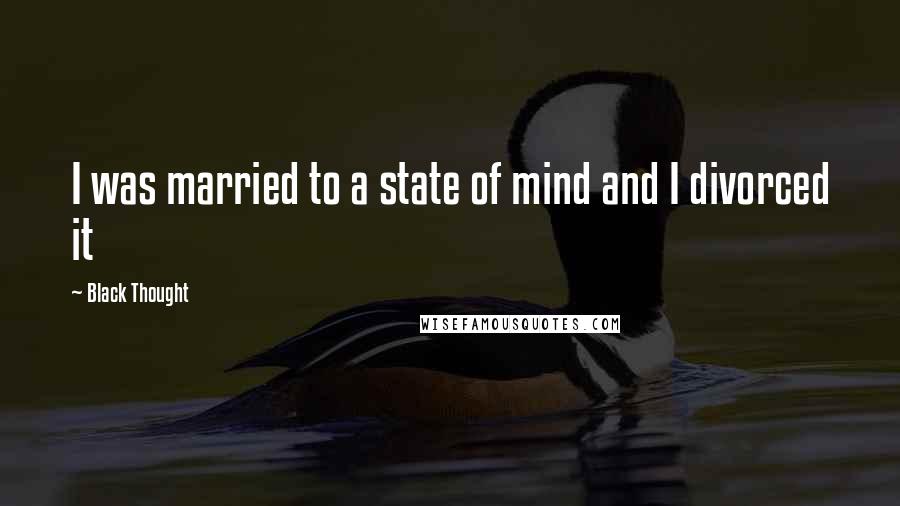 Black Thought quotes: I was married to a state of mind and I divorced it