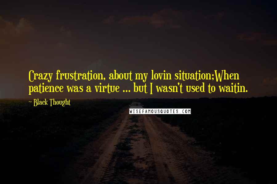 Black Thought quotes: Crazy frustration, about my lovin situation;When patience was a virtue ... but I wasn't used to waitin. Black Thought quotes: Crazy frustration, about my lovin situation;When patience was a virtue ... but I wasn't used to waitin.