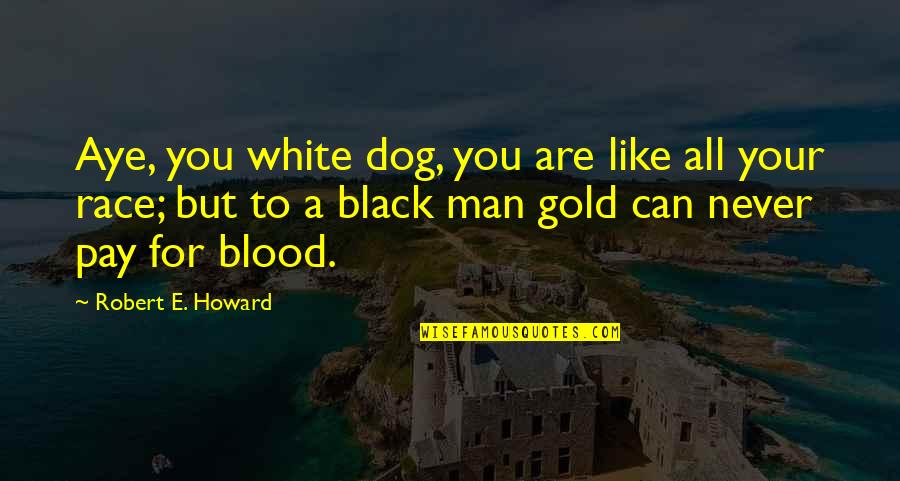 Black White And Gold Quotes By Robert E. Howard: Aye, you white dog, you are like all