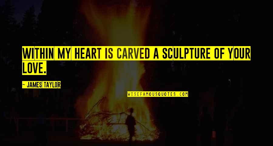 Black Widow Song Quotes By James Taylor: Within my heart is carved a sculpture of Black Widow Song Quotes By James Taylor: Within my heart is carved a sculpture of