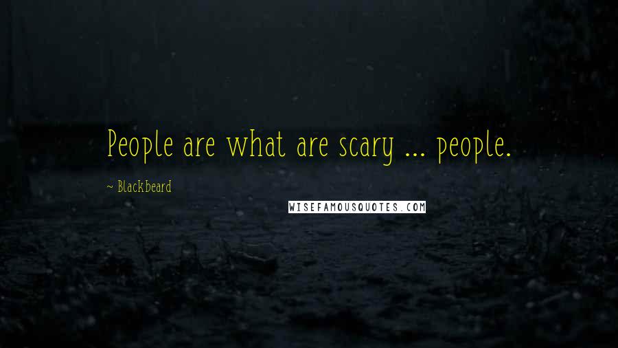 Blackbeard quotes: People are what are scary ... people. Blackbeard quotes: People are what are scary ... people.