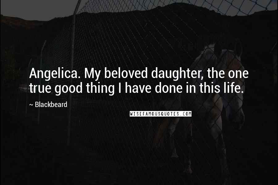 Blackbeard quotes: Angelica. My beloved daughter, the one true good thing I have done in this life.