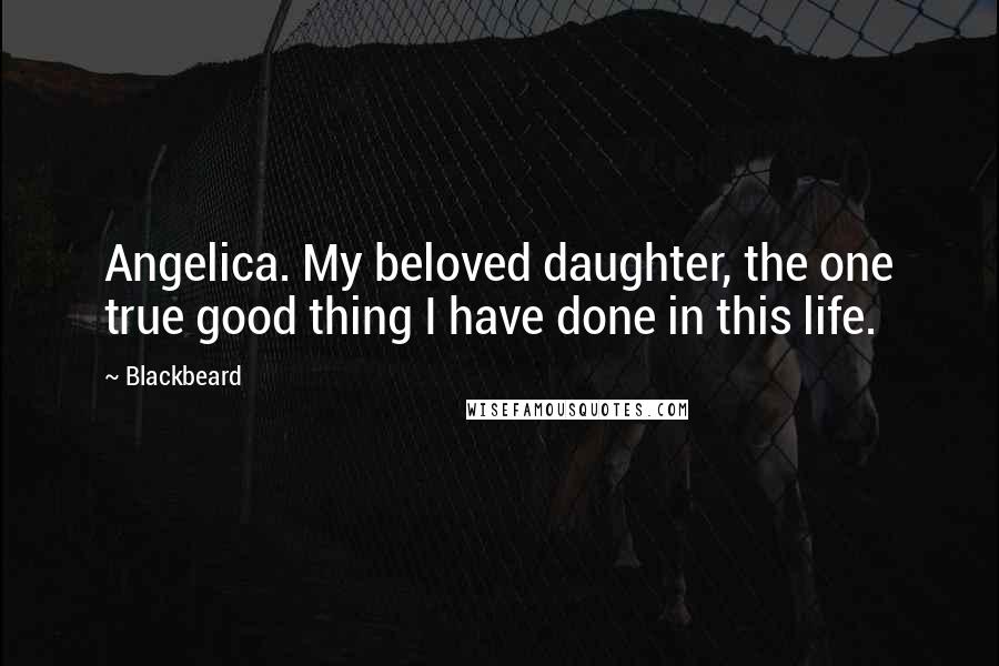Blackbeard quotes: Angelica. My beloved daughter, the one true good thing I have done in this life. Blackbeard quotes: Angelica. My beloved daughter, the one true good thing I have done in this life.