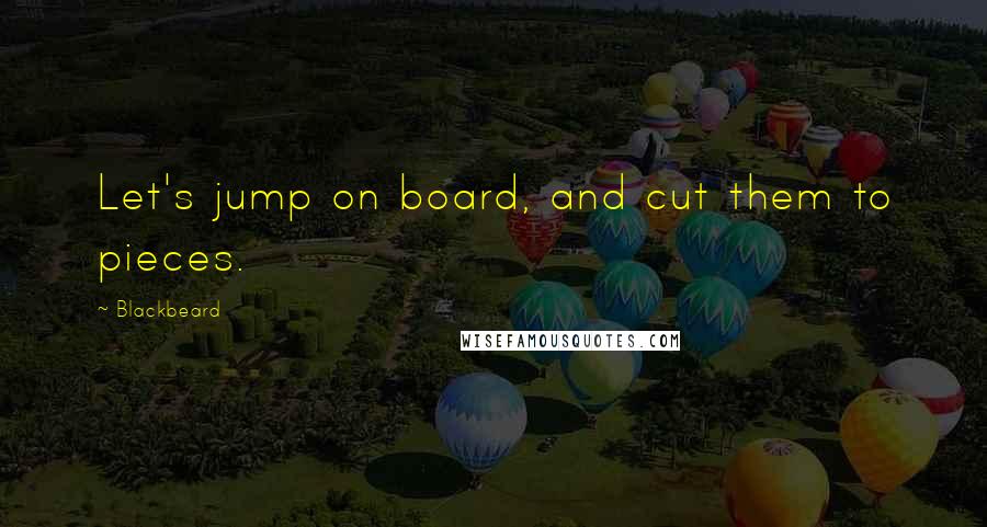 Blackbeard quotes: Let's jump on board, and cut them to pieces.